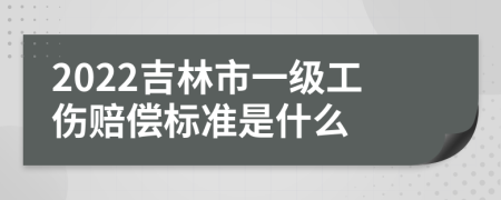 2022吉林市一级工伤赔偿标准是什么