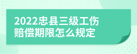 2022忠县三级工伤赔偿期限怎么规定