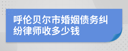 呼伦贝尔市婚姻债务纠纷律师收多少钱