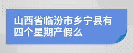 山西省临汾市乡宁县有四个星期产假么