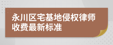 永川区宅基地侵权律师收费最新标准