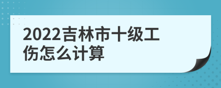 2022吉林市十级工伤怎么计算