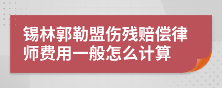 锡林郭勒盟伤残赔偿律师费用一般怎么计算