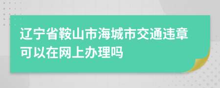 辽宁省鞍山市海城市交通违章可以在网上办理吗