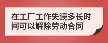 在工厂工作失误多长时间可以解除劳动合同