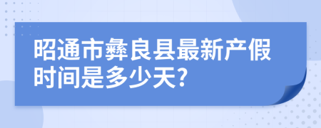 昭通市彝良县最新产假时间是多少天?