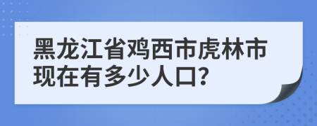 黑龙江省鸡西市虎林市现在有多少人口？