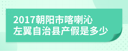 2017朝阳市喀喇沁左翼自治县产假是多少