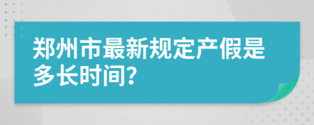 郑州市最新规定产假是多长时间？