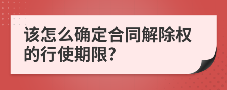 该怎么确定合同解除权的行使期限?