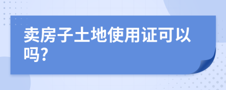 卖房子土地使用证可以吗?