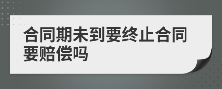 合同期未到要终止合同要赔偿吗