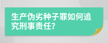 生产伪劣种子罪如何追究刑事责任？