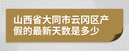 山西省大同市云冈区产假的最新天数是多少