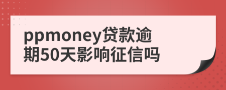 ppmoney贷款逾期50天影响征信吗