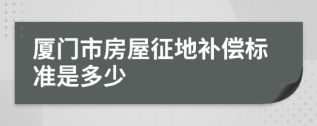 厦门市房屋征地补偿标准是多少