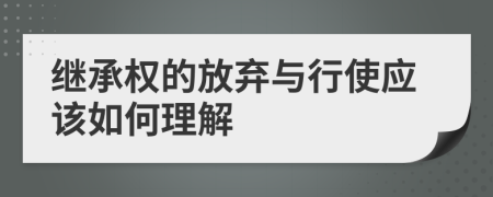 继承权的放弃与行使应该如何理解