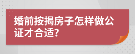 婚前按揭房子怎样做公证才合适？