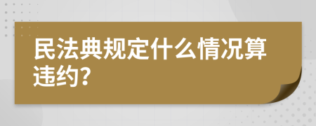 民法典规定什么情况算违约？