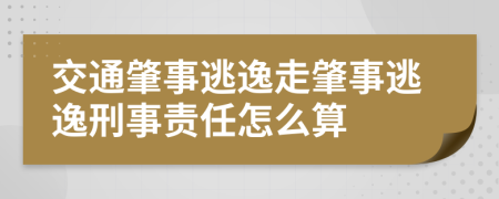 交通肇事逃逸走肇事逃逸刑事责任怎么算