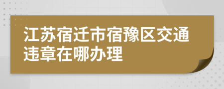 江苏宿迁市宿豫区交通违章在哪办理