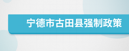 宁德市古田县强制政策