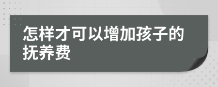 怎样才可以增加孩子的抚养费