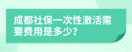 成都社保一次性激活需要费用是多少？