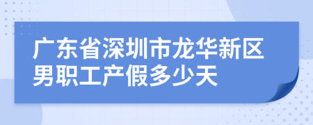 广东省深圳市龙华新区男职工产假多少天