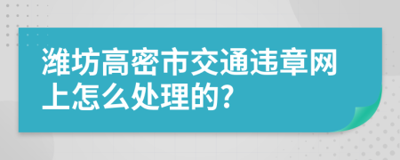 潍坊高密市交通违章网上怎么处理的?