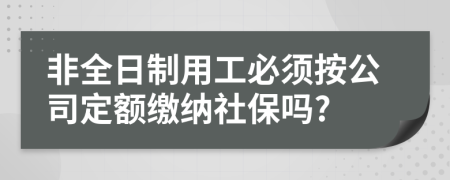 非全日制用工必须按公司定额缴纳社保吗?