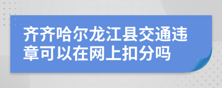 齐齐哈尔龙江县交通违章可以在网上扣分吗