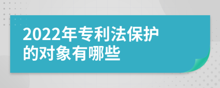 2022年专利法保护的对象有哪些