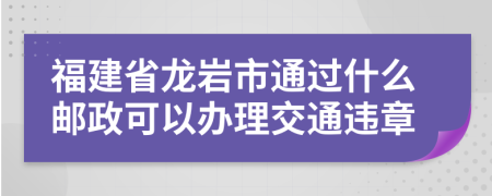 福建省龙岩市通过什么邮政可以办理交通违章