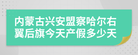 内蒙古兴安盟察哈尔右翼后旗今天产假多少天