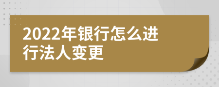 2022年银行怎么进行法人变更