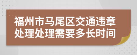 福州市马尾区交通违章处理处理需要多长时间