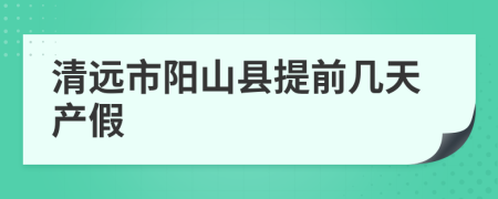 清远市阳山县提前几天产假