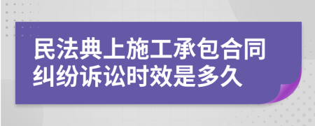 民法典上施工承包合同纠纷诉讼时效是多久