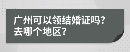 广州可以领结婚证吗？去哪个地区？