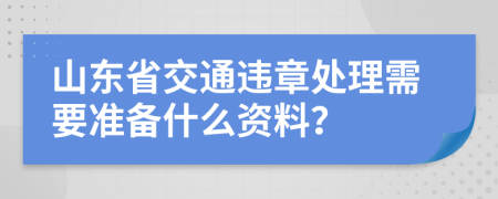 山东省交通违章处理需要准备什么资料？