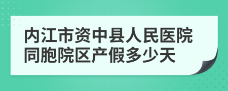 内江市资中县人民医院同胞院区产假多少天