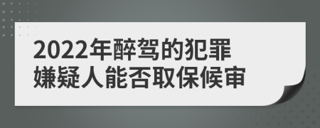 2022年醉驾的犯罪嫌疑人能否取保候审