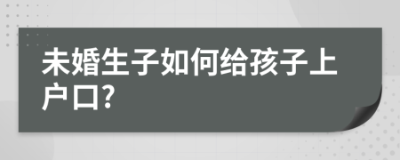 未婚生子如何给孩子上户口?