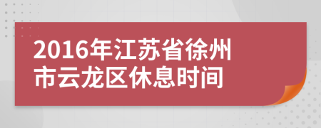 2016年江苏省徐州市云龙区休息时间