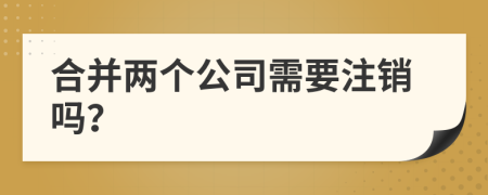 合并两个公司需要注销吗？