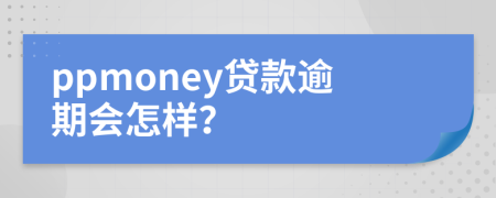 ppmoney贷款逾期会怎样？