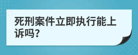 死刑案件立即执行能上诉吗？