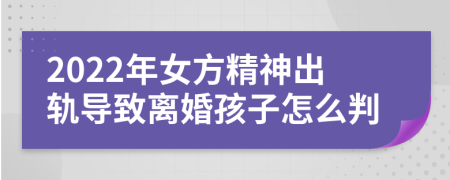 2022年女方精神出轨导致离婚孩子怎么判