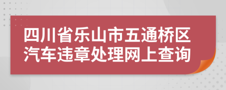 四川省乐山市五通桥区汽车违章处理网上查询